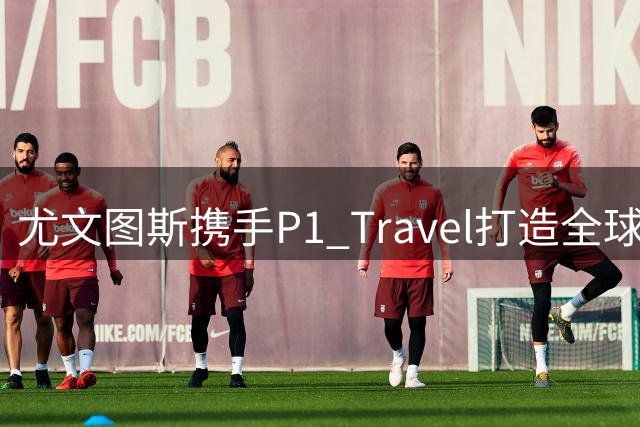 尤文图斯携手P1 Travel打造全球票务独家合作
